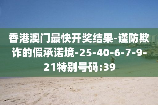 香港澳门最快开奖结果-谨防欺诈的假承诺境-25-40-6-7-9-21特别号码:39