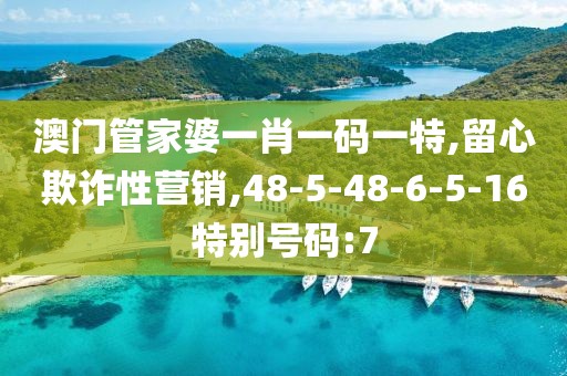澳门管家婆一肖一码一特,留心欺诈性营销,48-5-48-6-5-16特别号码:7