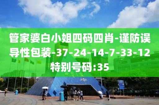 管家婆白小姐四码四肖-谨防误导性包装-37-24-14-7-33-12特别号码:35