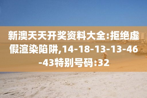 新澳天天开奖资料大全:拒绝虚假渲染陷阱,14-18-13-13-46-43特别号码:32