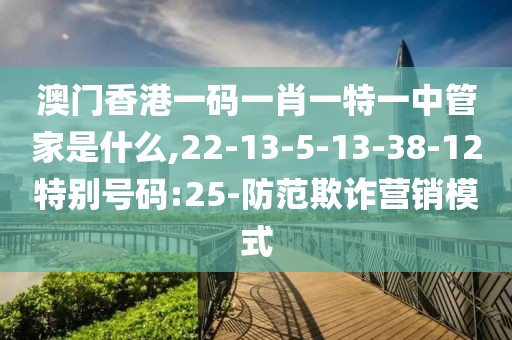 澳门香港一码一肖一特一中管家是什么,22-13-5-13-38-12特别号码:25-防范欺诈营销模式