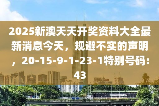2025新澳天天开奖资料大全最新消息今天，规避不实的声明，20-15-9-1-23-1特别号码:43