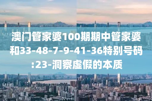 澳门管家婆100期期中管家婆和33-48-7-9-41-36特别号码:23-洞察虚假的本质