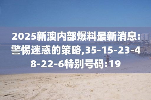 2025新澳内部爆料最新消息:警惕迷惑的策略,35-15-23-48-22-6特别号码:19