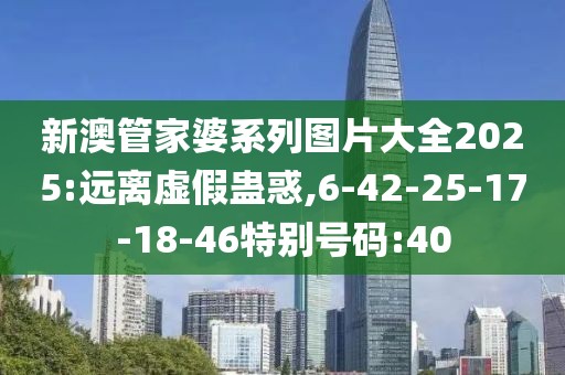 新澳管家婆系列图片大全2025:远离虚假蛊惑,6-42-25-17-18-46特别号码:40