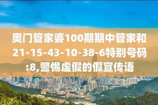 奥门管家婆100期期中管家和21-15-43-10-38-6特别号码:8,警惕虚假的假宣传语