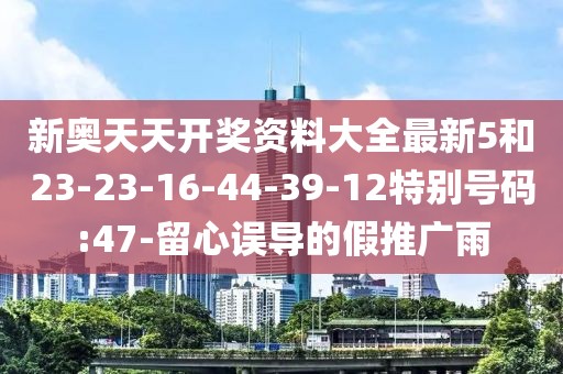 新奥天天开奖资料大全最新5和23-23-16-44-39-12特别号码:47-留心误导的假推广雨