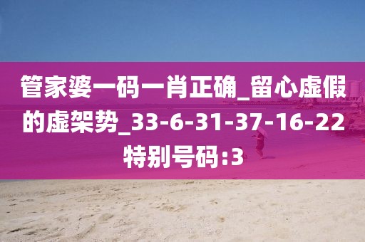 管家婆一码一肖正确_留心虚假的虚架势_33-6-31-37-16-22特别号码:3