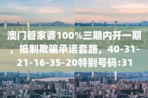 澳门管家婆100%三期内开一期，抵制欺骗承诺套路，40-31-21-16-35-20特别号码:31