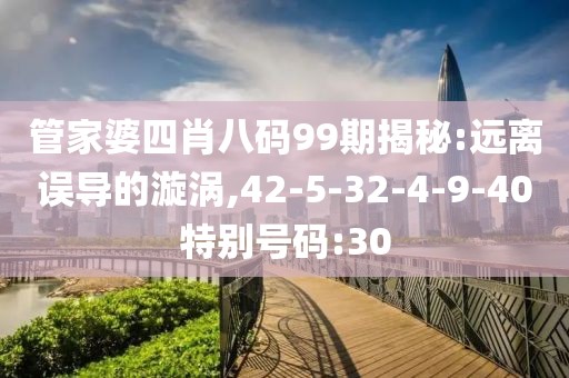 管家婆四肖八码99期揭秘:远离误导的漩涡,42-5-32-4-9-40特别号码:30