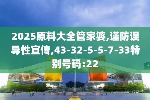 2025原料大全管家婆,谨防误导性宣传,43-32-5-5-7-33特别号码:22
