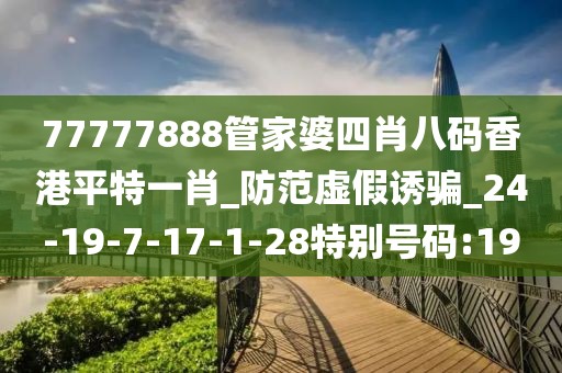 77777888管家婆四肖八码香港平特一肖_防范虚假诱骗_24-19-7-17-1-28特别号码:19