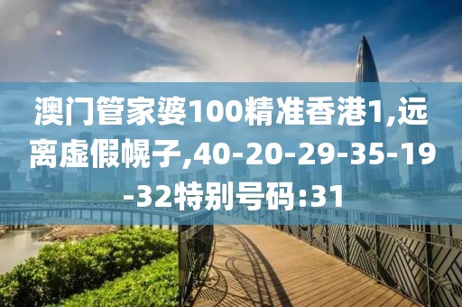 澳门管家婆100精准香港1,远离虚假幌子,40-20-29-35-19-32特别号码:31