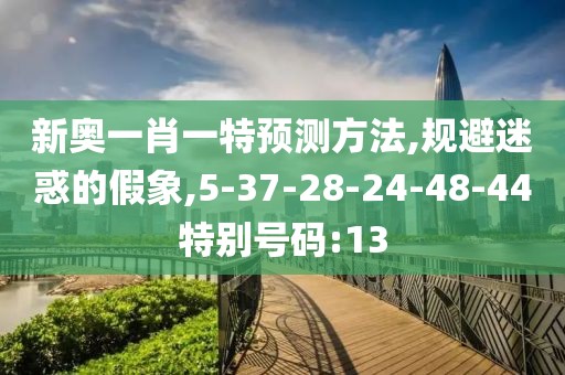 新奥一肖一特预测方法,规避迷惑的假象,5-37-28-24-48-44特别号码:13