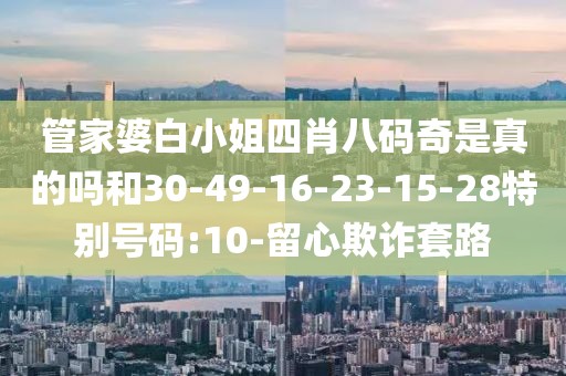 管家婆白小姐四肖八码奇是真的吗和30-49-16-23-15-28特别号码:10-留心欺诈套路