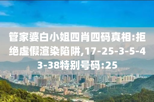 管家婆白小姐四肖四码真相:拒绝虚假渲染陷阱,17-25-3-5-43-38特别号码:25