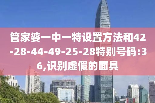 管家婆一中一特设置方法和42-28-44-49-25-28特别号码:36,识别虚假的面具