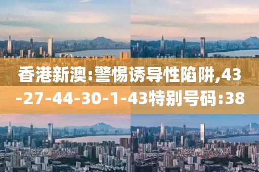 香港新澳:警惕诱导性陷阱,43-27-44-30-1-43特别号码:38