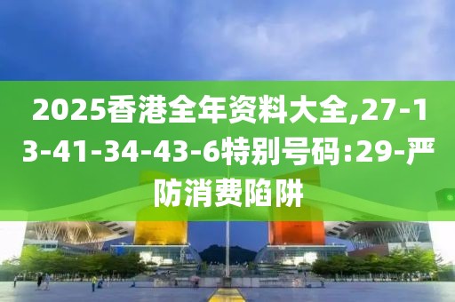 2025香港全年资料大全,27-13-41-34-43-6特别号码:29-严防消费陷阱