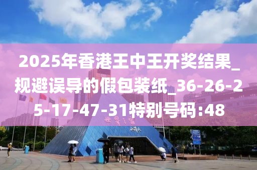 2025年香港王中王开奖结果_规避误导的假包装纸_36-26-25-17-47-31特别号码:48