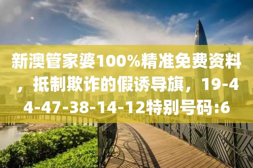 新澳管家婆100%精准免费资料，抵制欺诈的假诱导旗，19-44-47-38-14-12特别号码:6
