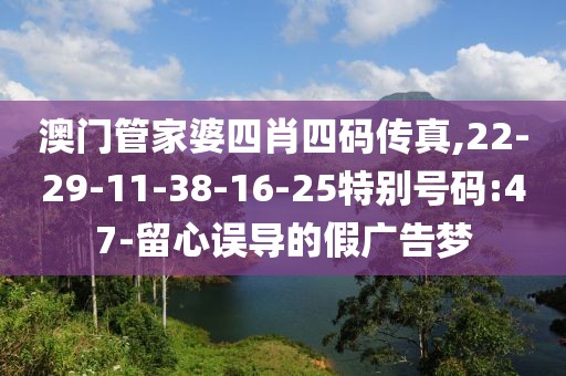 澳门管家婆四肖四码传真,22-29-11-38-16-25特别号码:47-留心误导的假广告梦