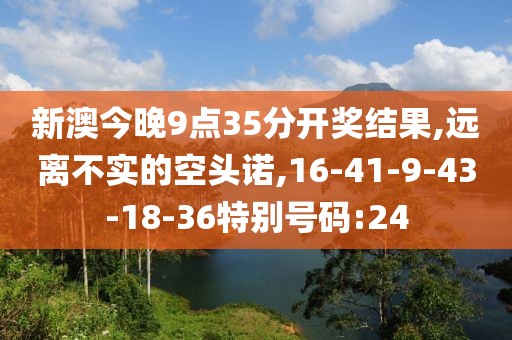 新澳今晚9点35分开奖结果,远离不实的空头诺,16-41-9-43-18-36特别号码:24