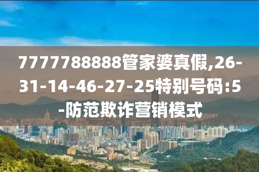 7777788888管家婆真假,26-31-14-46-27-25特别号码:5-防范欺诈营销模式