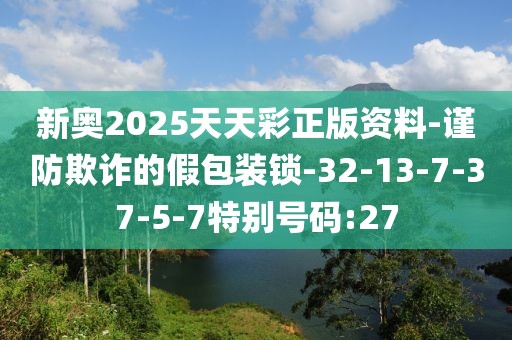 新奥2025天天彩正版资料-谨防欺诈的假包装锁-32-13-7-37-5-7特别号码:27