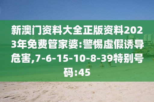 新澳门资料大全正版资料2023年免费管家婆:警惕虚假诱导危害,7-6-15-10-8-39特别号码:45