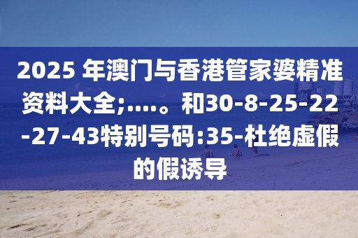 2025 年澳门与香港管家婆精准资料大全;....。和30-8-25-22-27-43特别号码:35-杜绝虚假的假诱导