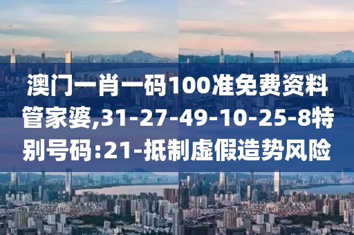 澳门一肖一码100准免费资料管家婆,31-27-49-10-25-8特别号码:21-抵制虚假造势风险