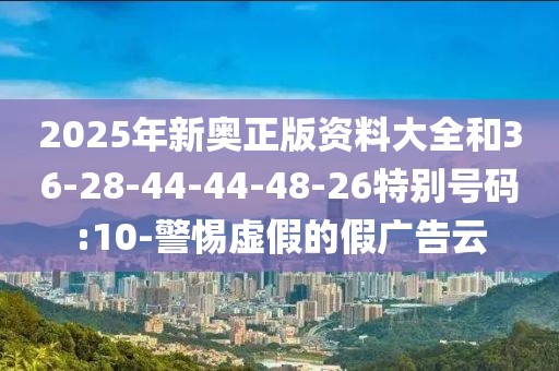 2025年新奥正版资料大全和36-28-44-44-48-26特别号码:10-警惕虚假的假广告云