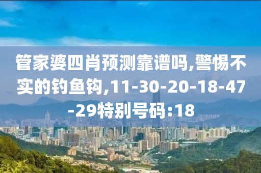 管家婆四肖预测靠谱吗,警惕不实的钓鱼钩,11-30-20-18-47-29特别号码:18