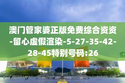 澳门管家婆正版免费综合资资-留心虚假渲染-5-27-35-42-28-45特别号码:26