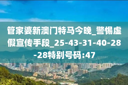 管家婆新澳门特马今晚_警惕虚假宣传手段_25-43-31-40-28-28特别号码:47