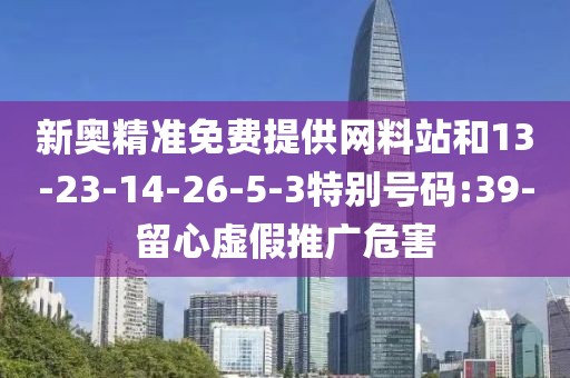 新奥精准免费提供网料站和13-23-14-26-5-3特别号码:39-留心虚假推广危害