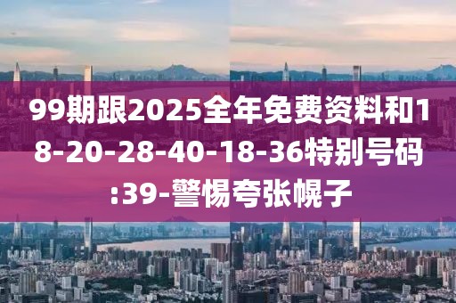 99期跟2025全年免费资料和18-20-28-40-18-36特别号码:39-警惕夸张幌子