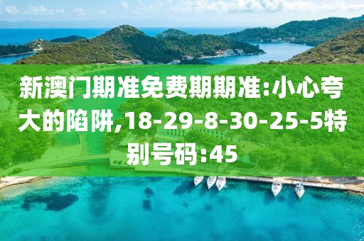 新澳门期准免费期期准:小心夸大的陷阱,18-29-8-30-25-5特别号码:45