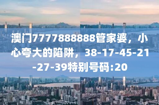 澳门7777888888管家婆，小心夸大的陷阱，38-17-45-21-27-39特别号码:20