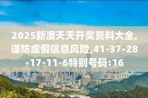 2025新澳天天开奖资料大全,谨防虚假信息风险,41-37-28-17-11-6特别号码:16