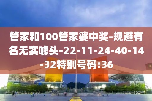 管家和100管家婆中奖-规避有名无实噱头-22-11-24-40-14-32特别号码:36