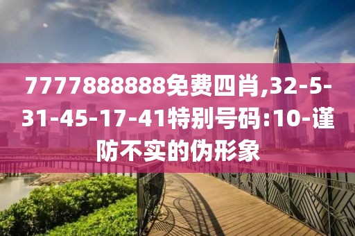 7777888888免费四肖,32-5-31-45-17-41特别号码:10-谨防不实的伪形象