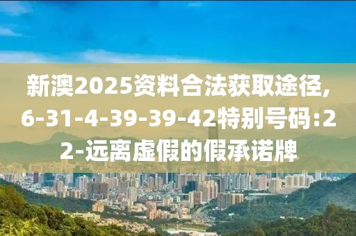新澳2025资料合法获取途径,6-31-4-39-39-42特别号码:22-远离虚假的假承诺牌
