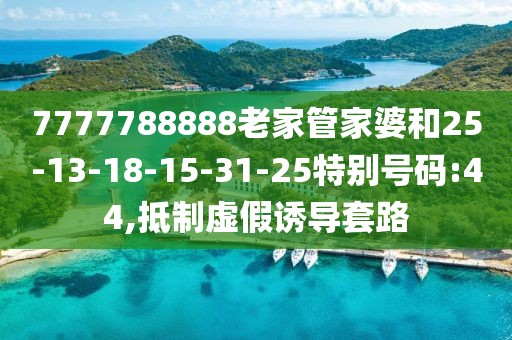 7777788888老家管家婆和25-13-18-15-31-25特别号码:44,抵制虚假诱导套路