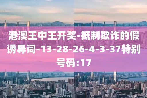 港澳王中王开奖-抵制欺诈的假诱导词-13-28-26-4-3-37特别号码:17
