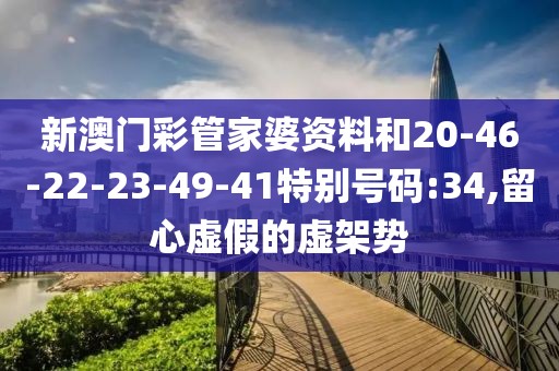 新澳门彩管家婆资料和20-46-22-23-49-41特别号码:34,留心虚假的虚架势