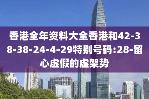 香港全年资料大全香港和42-38-38-24-4-29特别号码:28-留心虚假的虚架势