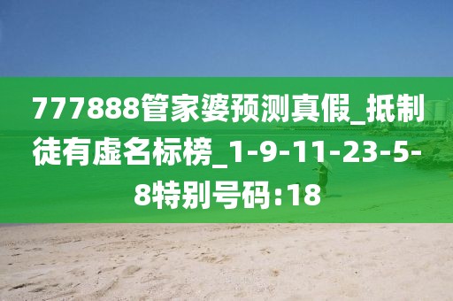 777888管家婆预测真假_抵制徒有虚名标榜_1-9-11-23-5-8特别号码:18