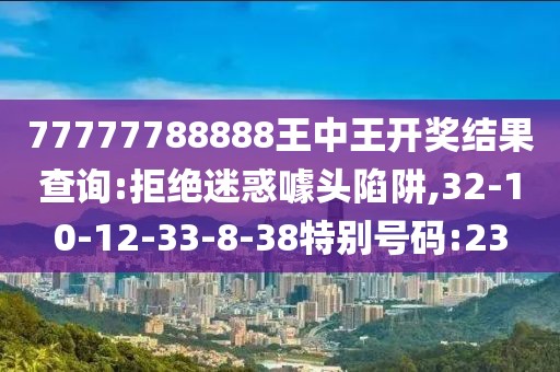77777788888王中王开奖结果查询:拒绝迷惑噱头陷阱,32-10-12-33-8-38特别号码:23